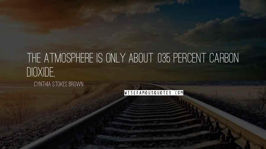 Cynthia Stokes Brown Quotes: The atmosphere is only about .035 percent carbon dioxide,