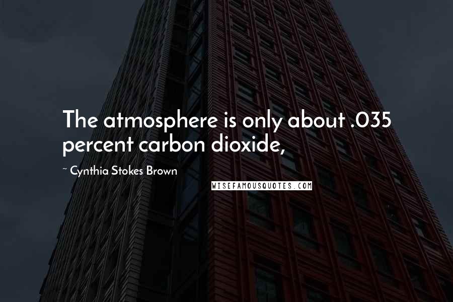 Cynthia Stokes Brown Quotes: The atmosphere is only about .035 percent carbon dioxide,