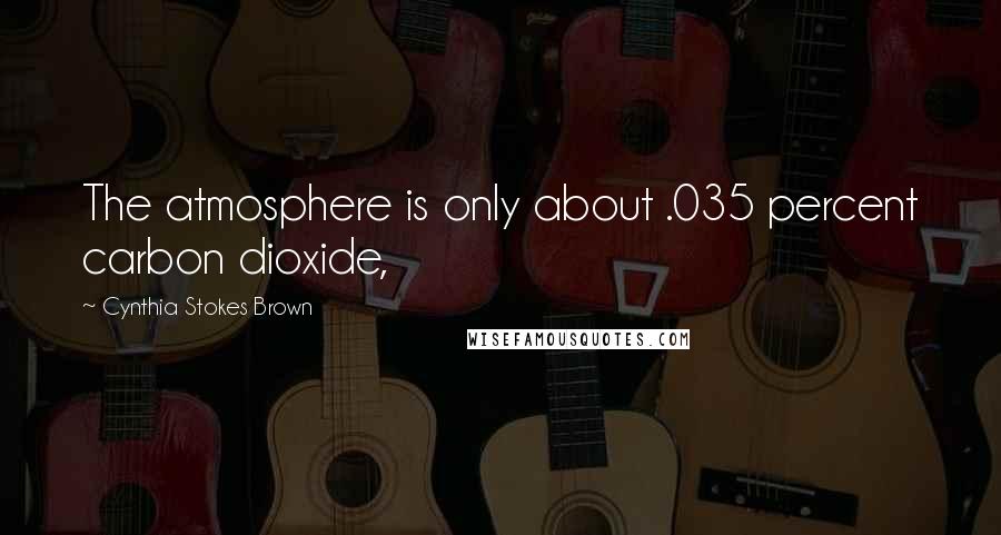 Cynthia Stokes Brown Quotes: The atmosphere is only about .035 percent carbon dioxide,