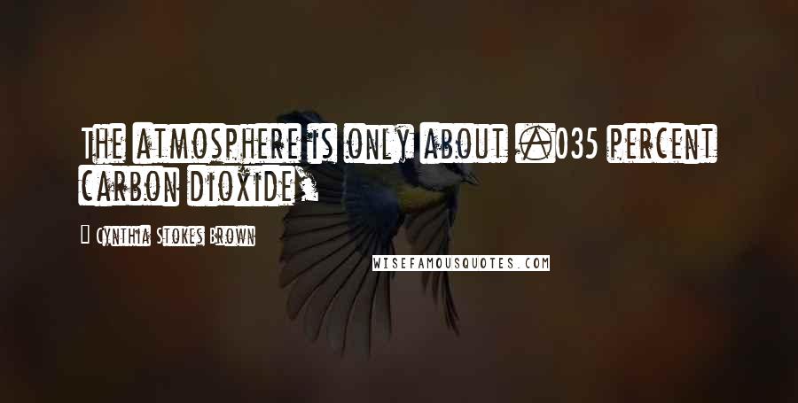 Cynthia Stokes Brown Quotes: The atmosphere is only about .035 percent carbon dioxide,