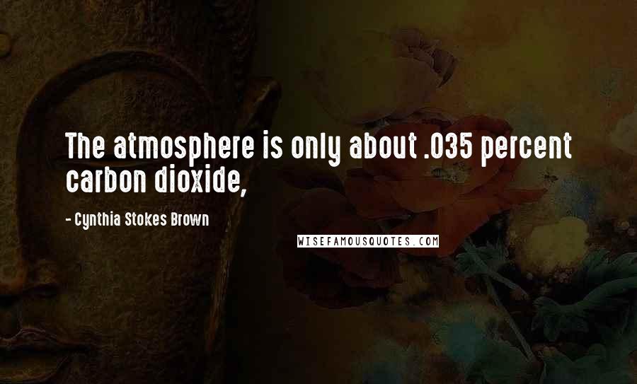 Cynthia Stokes Brown Quotes: The atmosphere is only about .035 percent carbon dioxide,