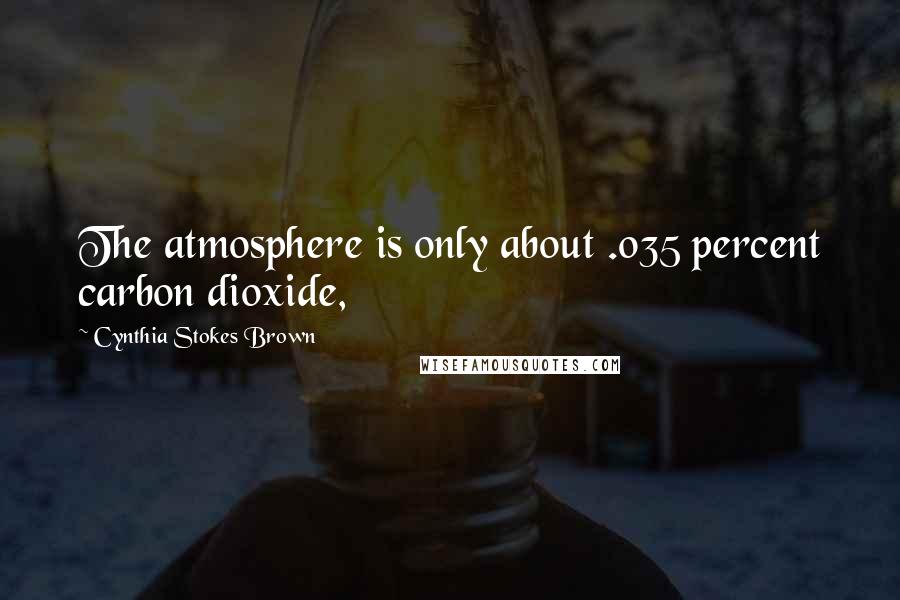 Cynthia Stokes Brown Quotes: The atmosphere is only about .035 percent carbon dioxide,
