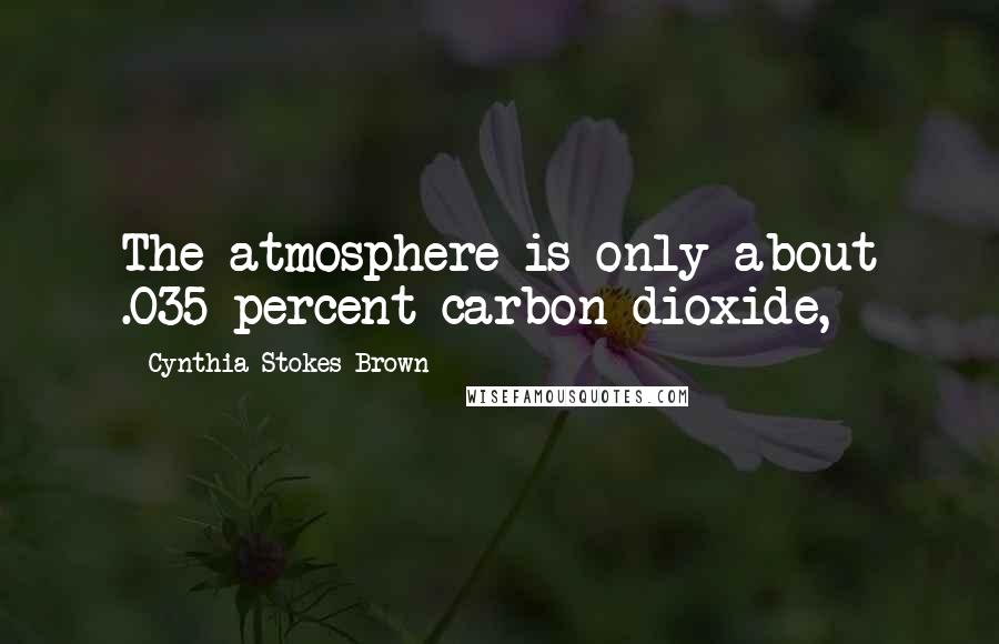 Cynthia Stokes Brown Quotes: The atmosphere is only about .035 percent carbon dioxide,