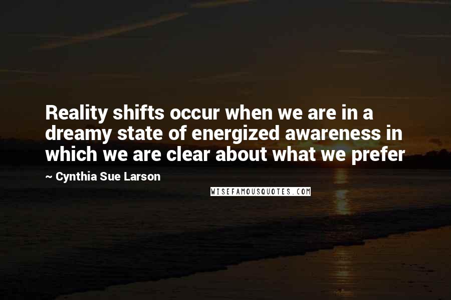 Cynthia Sue Larson Quotes: Reality shifts occur when we are in a dreamy state of energized awareness in which we are clear about what we prefer