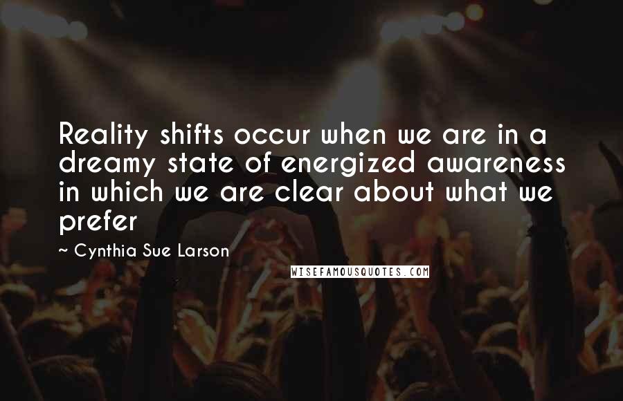 Cynthia Sue Larson Quotes: Reality shifts occur when we are in a dreamy state of energized awareness in which we are clear about what we prefer