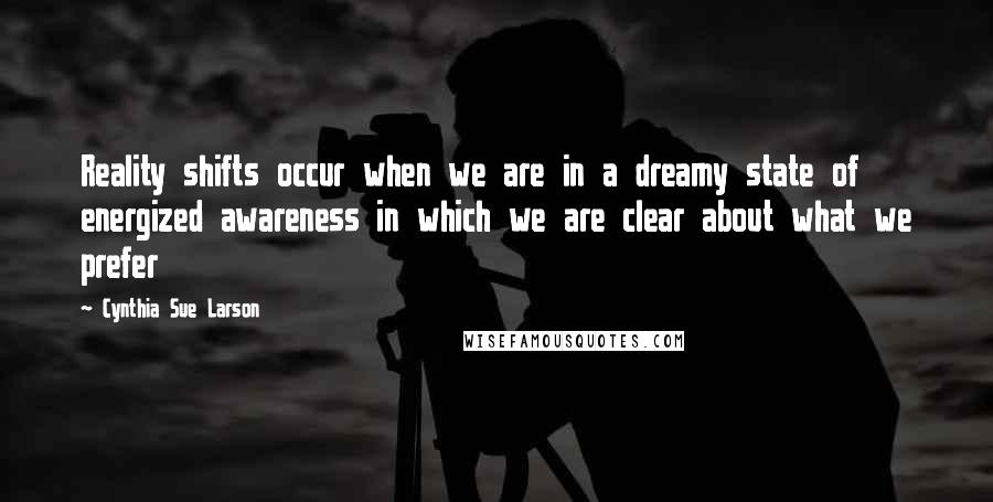 Cynthia Sue Larson Quotes: Reality shifts occur when we are in a dreamy state of energized awareness in which we are clear about what we prefer