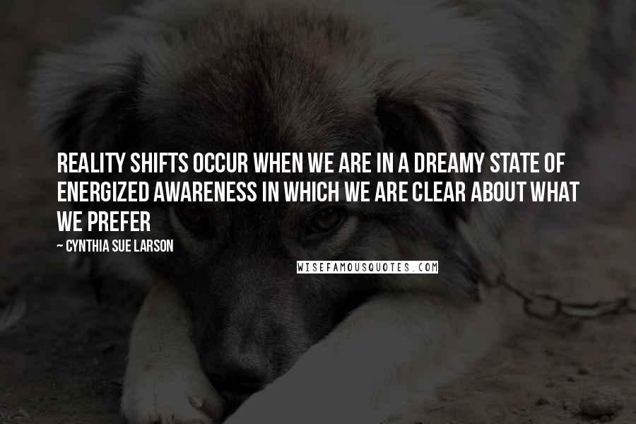 Cynthia Sue Larson Quotes: Reality shifts occur when we are in a dreamy state of energized awareness in which we are clear about what we prefer