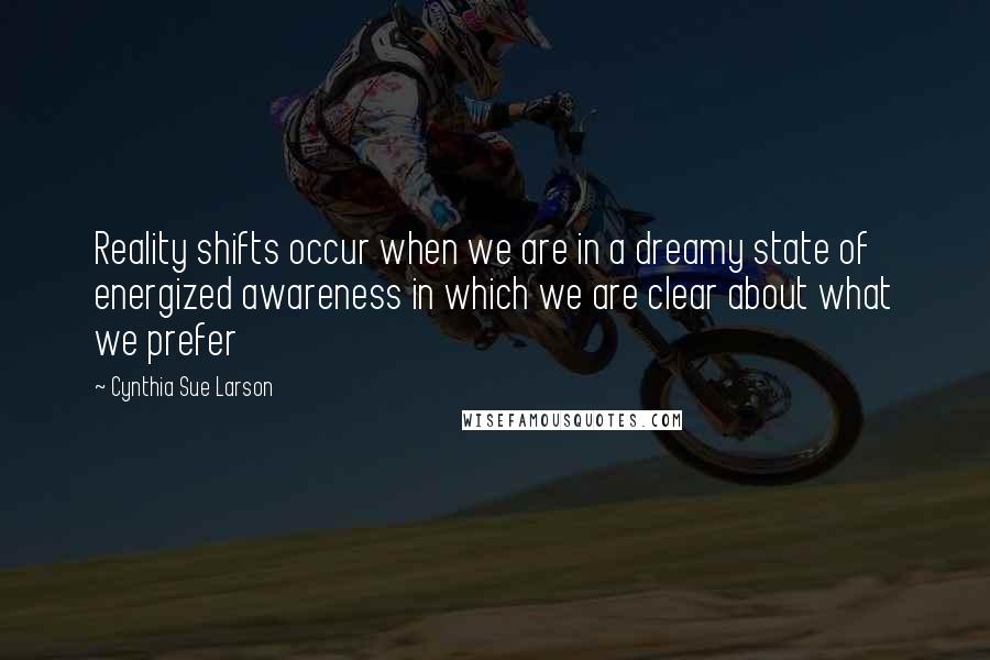 Cynthia Sue Larson Quotes: Reality shifts occur when we are in a dreamy state of energized awareness in which we are clear about what we prefer