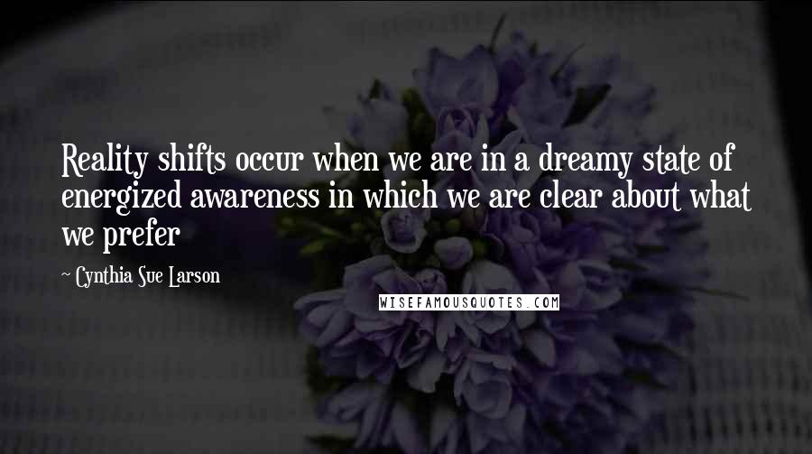 Cynthia Sue Larson Quotes: Reality shifts occur when we are in a dreamy state of energized awareness in which we are clear about what we prefer