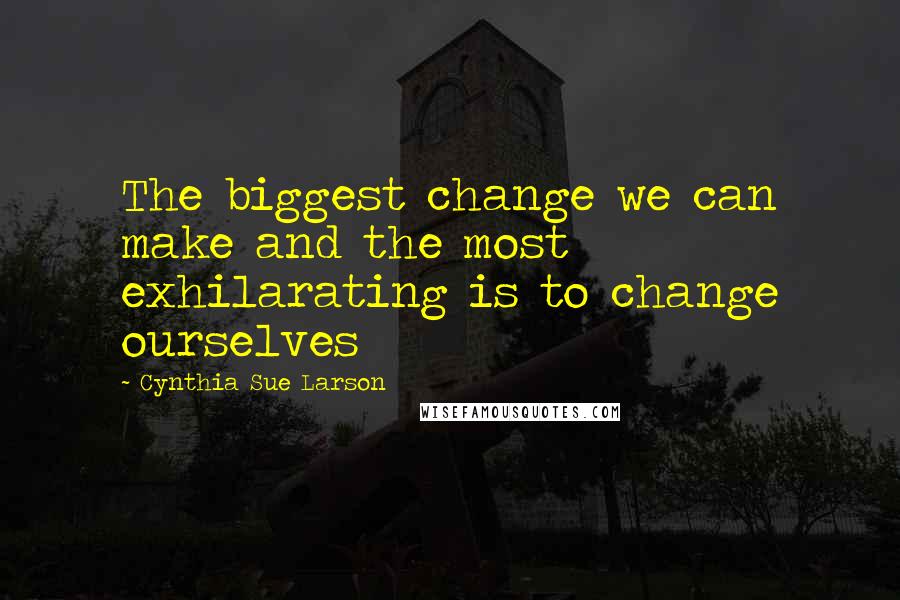 Cynthia Sue Larson Quotes: The biggest change we can make and the most exhilarating is to change ourselves