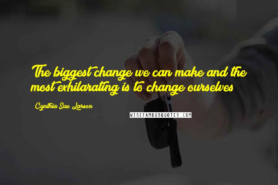 Cynthia Sue Larson Quotes: The biggest change we can make and the most exhilarating is to change ourselves