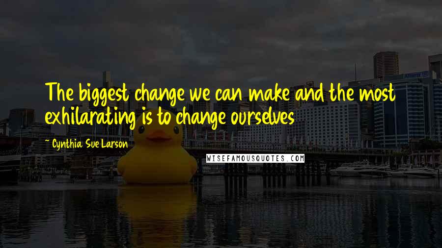 Cynthia Sue Larson Quotes: The biggest change we can make and the most exhilarating is to change ourselves