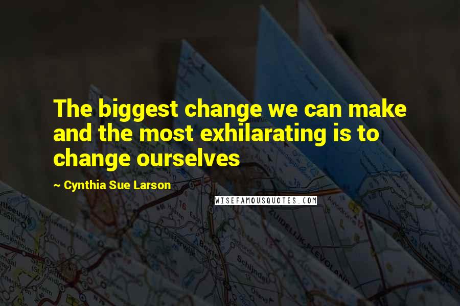 Cynthia Sue Larson Quotes: The biggest change we can make and the most exhilarating is to change ourselves