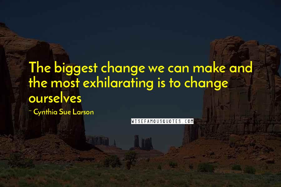 Cynthia Sue Larson Quotes: The biggest change we can make and the most exhilarating is to change ourselves