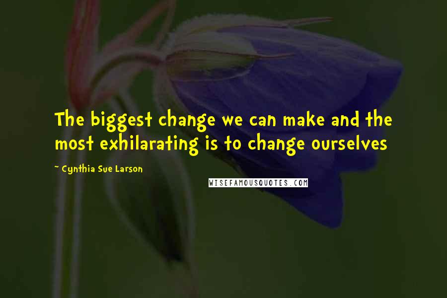 Cynthia Sue Larson Quotes: The biggest change we can make and the most exhilarating is to change ourselves