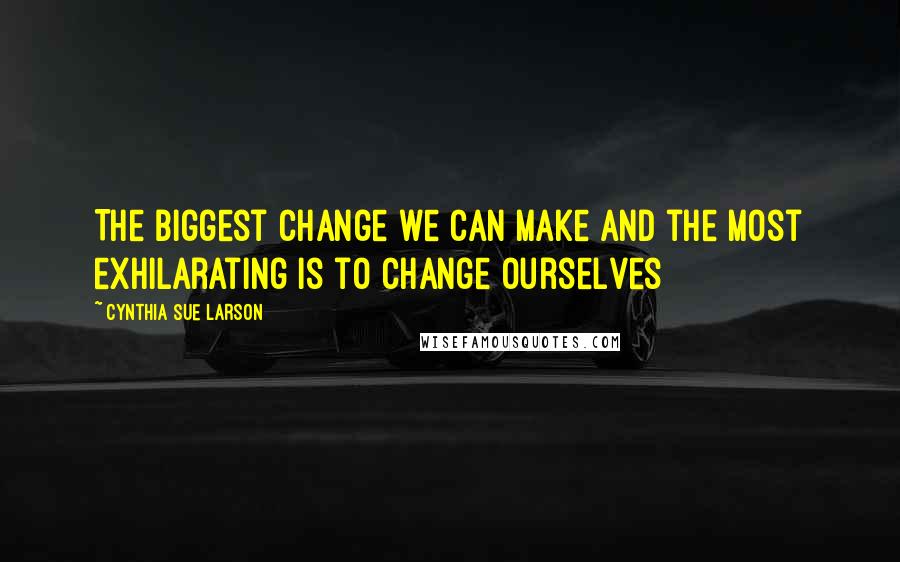 Cynthia Sue Larson Quotes: The biggest change we can make and the most exhilarating is to change ourselves