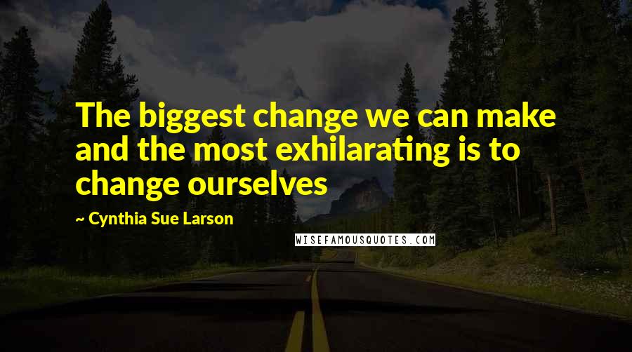 Cynthia Sue Larson Quotes: The biggest change we can make and the most exhilarating is to change ourselves