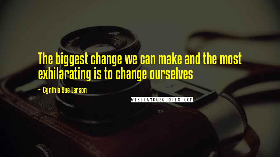 Cynthia Sue Larson Quotes: The biggest change we can make and the most exhilarating is to change ourselves