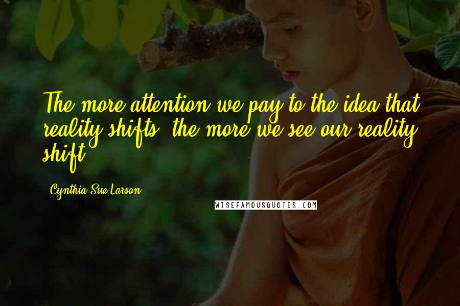 Cynthia Sue Larson Quotes: The more attention we pay to the idea that reality shifts, the more we see our reality shift