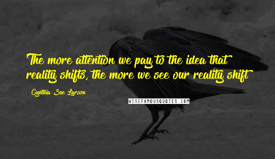 Cynthia Sue Larson Quotes: The more attention we pay to the idea that reality shifts, the more we see our reality shift