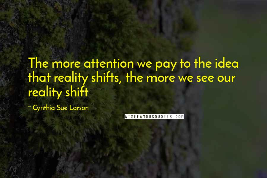 Cynthia Sue Larson Quotes: The more attention we pay to the idea that reality shifts, the more we see our reality shift