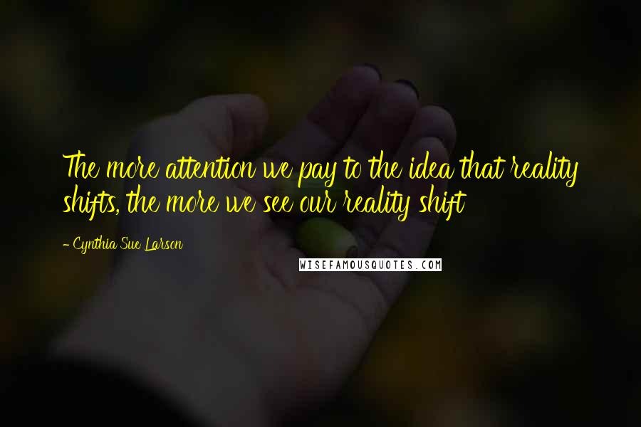 Cynthia Sue Larson Quotes: The more attention we pay to the idea that reality shifts, the more we see our reality shift