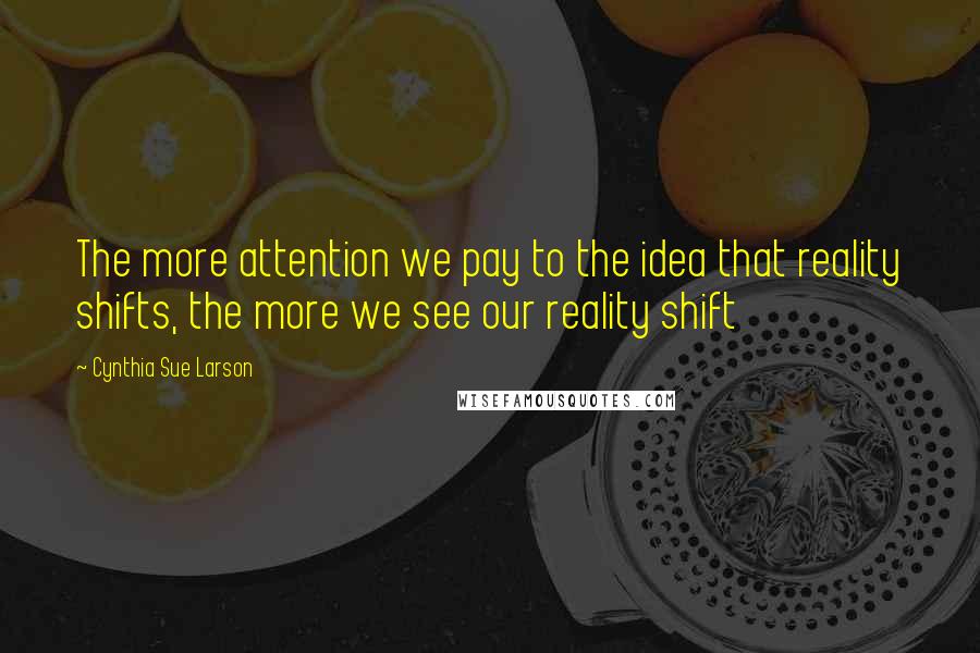 Cynthia Sue Larson Quotes: The more attention we pay to the idea that reality shifts, the more we see our reality shift