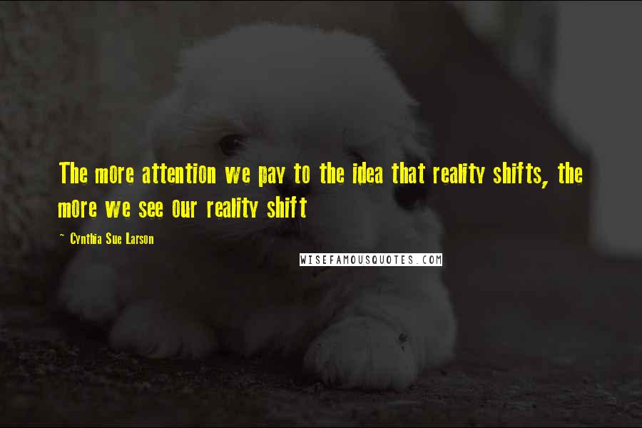 Cynthia Sue Larson Quotes: The more attention we pay to the idea that reality shifts, the more we see our reality shift