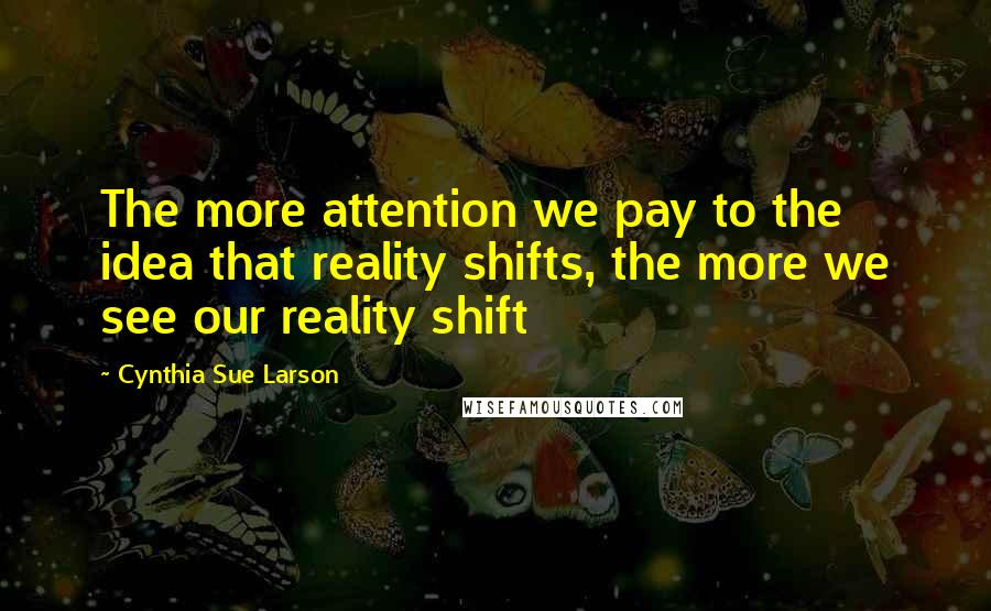 Cynthia Sue Larson Quotes: The more attention we pay to the idea that reality shifts, the more we see our reality shift