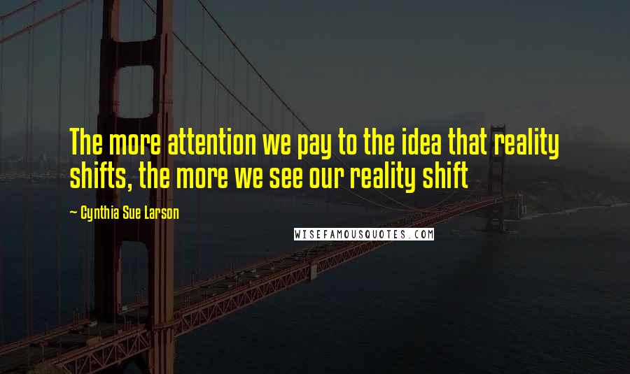 Cynthia Sue Larson Quotes: The more attention we pay to the idea that reality shifts, the more we see our reality shift