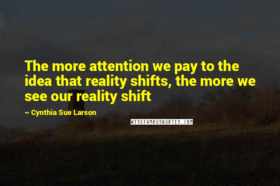 Cynthia Sue Larson Quotes: The more attention we pay to the idea that reality shifts, the more we see our reality shift