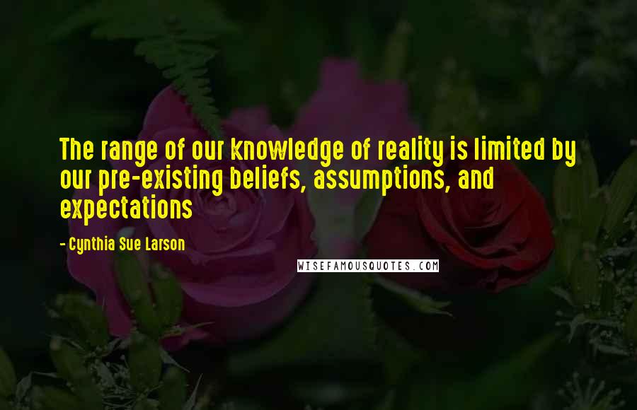 Cynthia Sue Larson Quotes: The range of our knowledge of reality is limited by our pre-existing beliefs, assumptions, and expectations