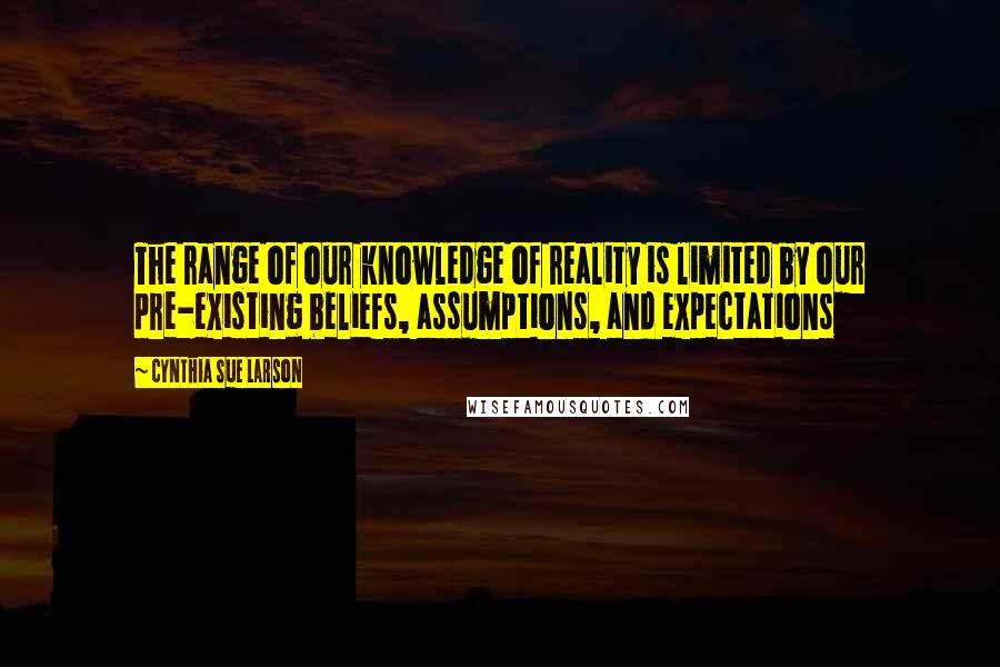 Cynthia Sue Larson Quotes: The range of our knowledge of reality is limited by our pre-existing beliefs, assumptions, and expectations