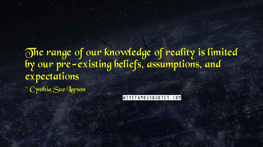 Cynthia Sue Larson Quotes: The range of our knowledge of reality is limited by our pre-existing beliefs, assumptions, and expectations