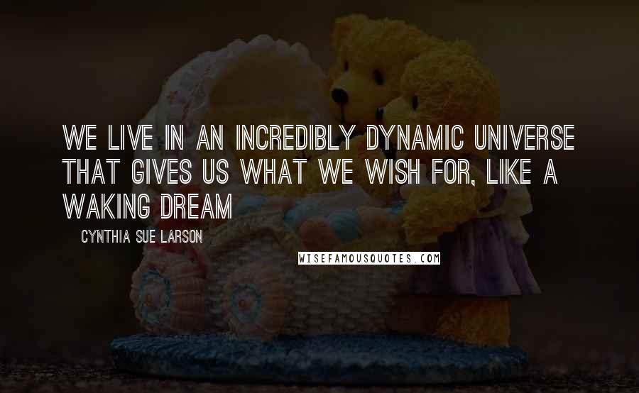 Cynthia Sue Larson Quotes: We live in an incredibly dynamic universe that gives us what we wish for, like a waking dream