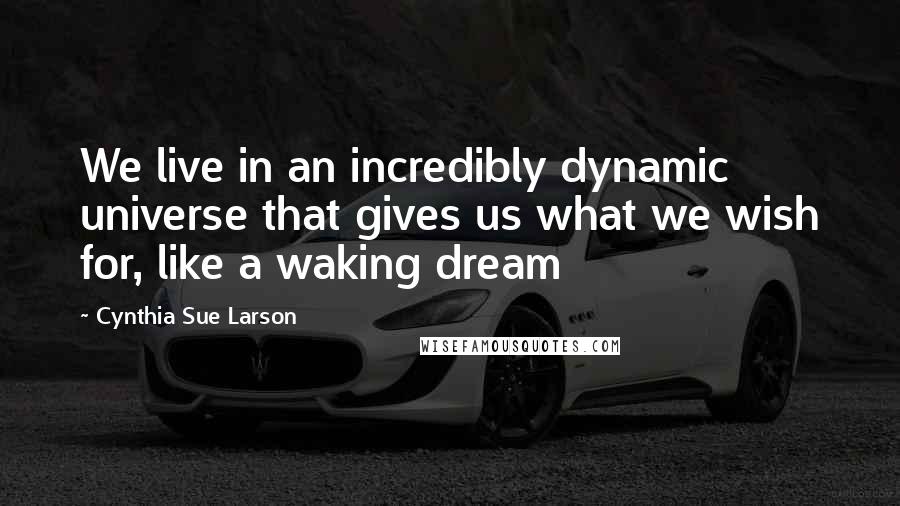 Cynthia Sue Larson Quotes: We live in an incredibly dynamic universe that gives us what we wish for, like a waking dream