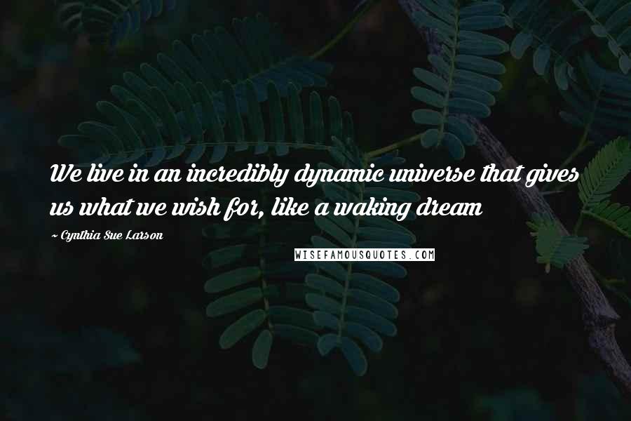 Cynthia Sue Larson Quotes: We live in an incredibly dynamic universe that gives us what we wish for, like a waking dream