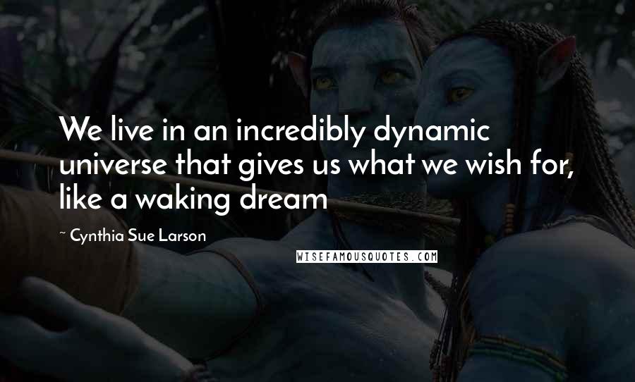 Cynthia Sue Larson Quotes: We live in an incredibly dynamic universe that gives us what we wish for, like a waking dream