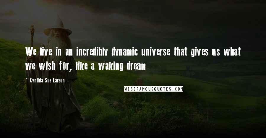 Cynthia Sue Larson Quotes: We live in an incredibly dynamic universe that gives us what we wish for, like a waking dream