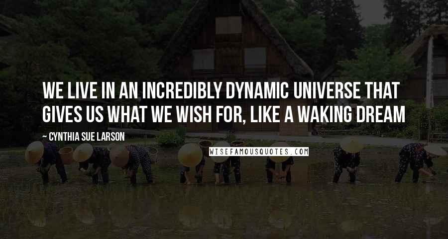 Cynthia Sue Larson Quotes: We live in an incredibly dynamic universe that gives us what we wish for, like a waking dream