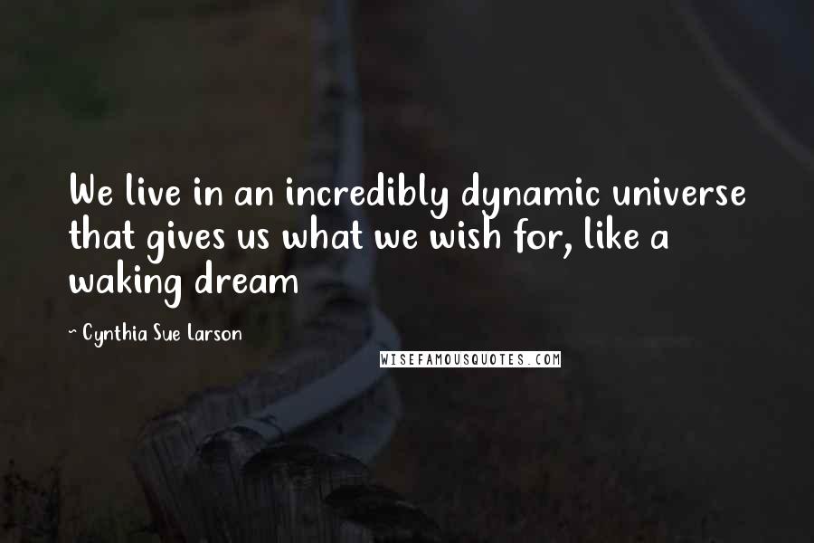 Cynthia Sue Larson Quotes: We live in an incredibly dynamic universe that gives us what we wish for, like a waking dream