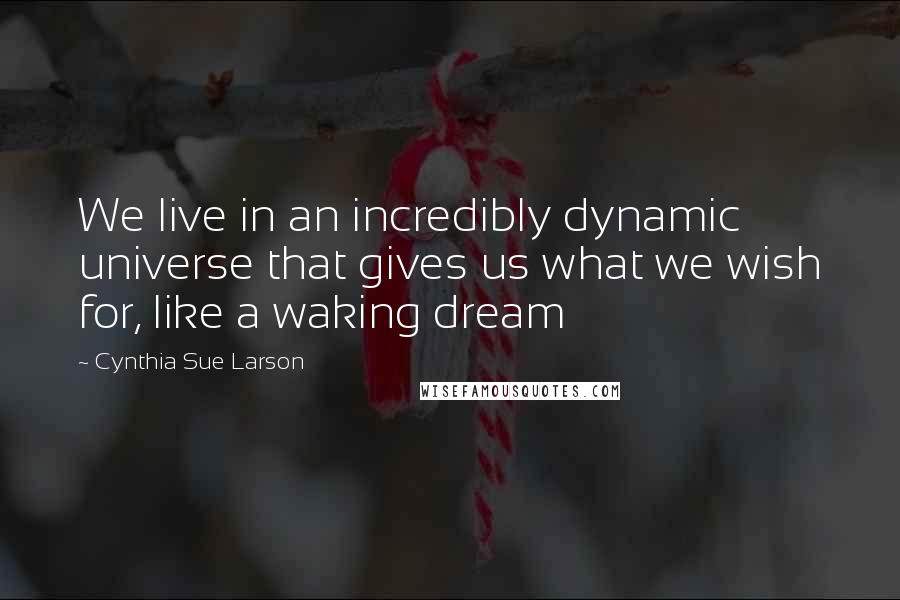 Cynthia Sue Larson Quotes: We live in an incredibly dynamic universe that gives us what we wish for, like a waking dream