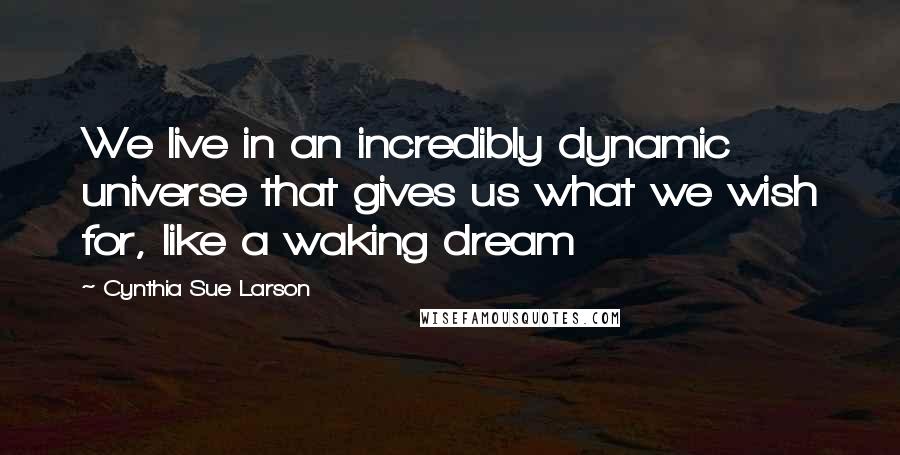 Cynthia Sue Larson Quotes: We live in an incredibly dynamic universe that gives us what we wish for, like a waking dream