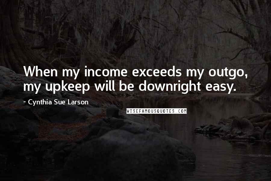 Cynthia Sue Larson Quotes: When my income exceeds my outgo, my upkeep will be downright easy.