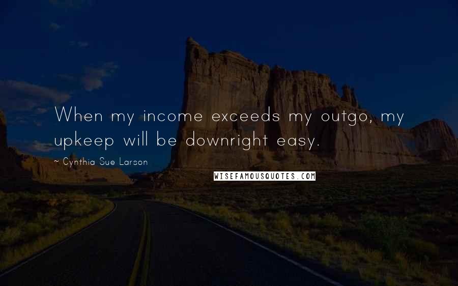 Cynthia Sue Larson Quotes: When my income exceeds my outgo, my upkeep will be downright easy.