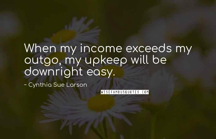 Cynthia Sue Larson Quotes: When my income exceeds my outgo, my upkeep will be downright easy.