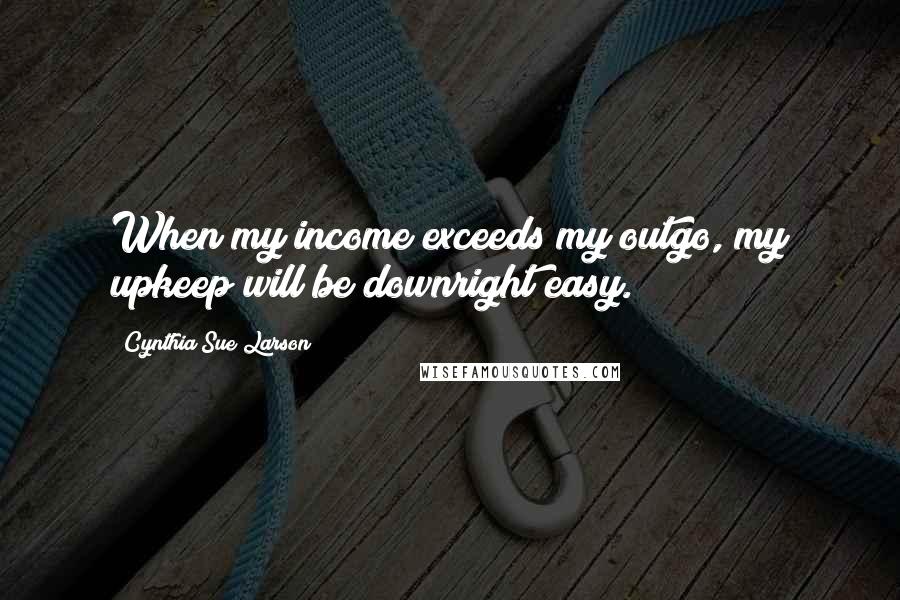 Cynthia Sue Larson Quotes: When my income exceeds my outgo, my upkeep will be downright easy.