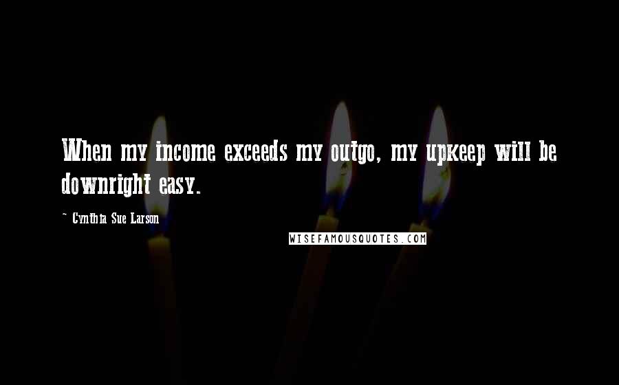 Cynthia Sue Larson Quotes: When my income exceeds my outgo, my upkeep will be downright easy.