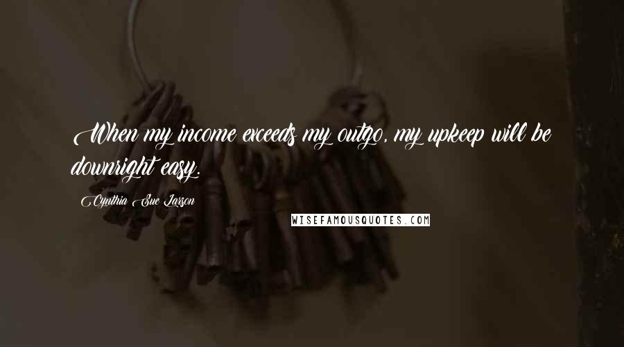 Cynthia Sue Larson Quotes: When my income exceeds my outgo, my upkeep will be downright easy.