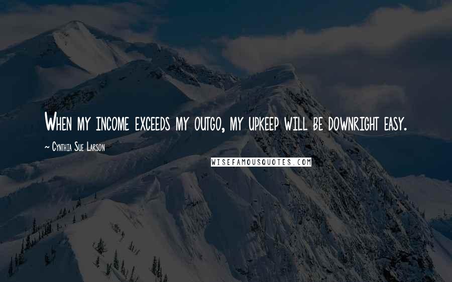 Cynthia Sue Larson Quotes: When my income exceeds my outgo, my upkeep will be downright easy.